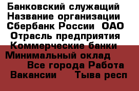 Банковский служащий › Название организации ­ Сбербанк России, ОАО › Отрасль предприятия ­ Коммерческие банки › Минимальный оклад ­ 14 000 - Все города Работа » Вакансии   . Тыва респ.